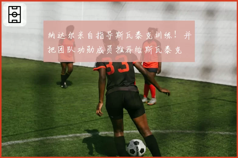 纳达尔亲自指导斯瓦泰克训练!并把团队功勋成员推荐给斯瓦泰克