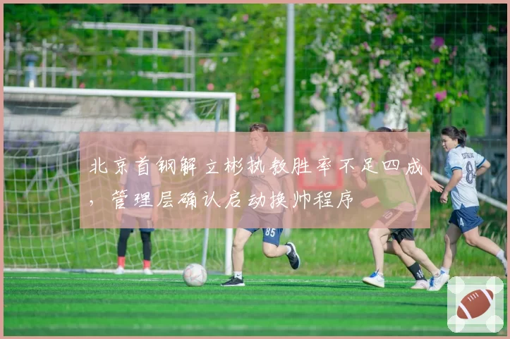 北京首钢解立彬执教胜率不足四成，管理层确认启动换帅程序