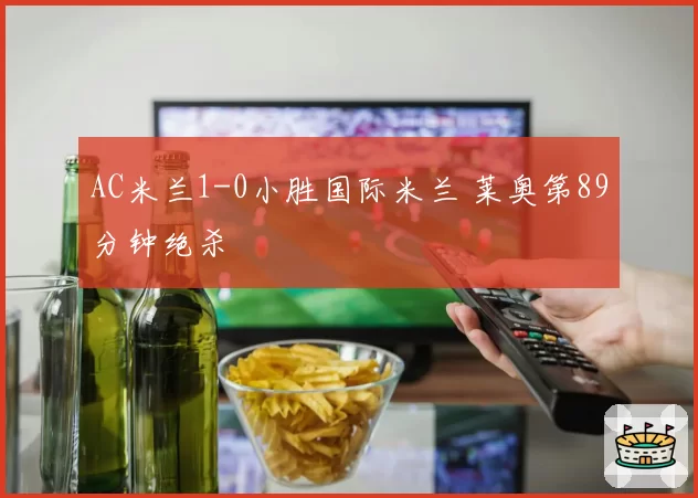 AC米兰1-0小胜国际米兰 莱奥第89分钟绝杀