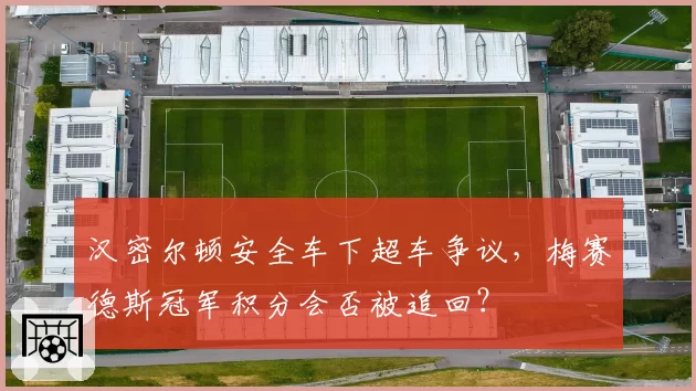 汉密尔顿安全车下超车争议，梅赛德斯冠军积分会否被追回？