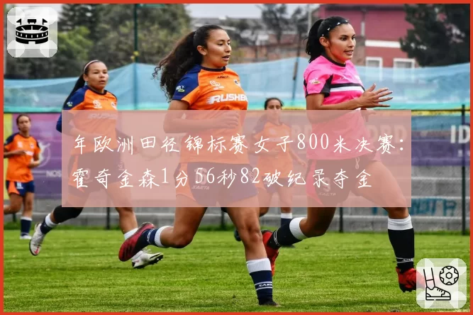 年欧洲田径锦标赛女子800米决赛：霍奇金森1分56秒82破纪录夺金