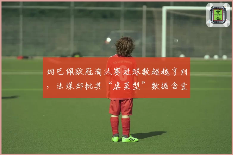 姆巴佩欧冠淘汰赛进球数超越亨利，法媒却批其“虐菜型”数据含金量不足