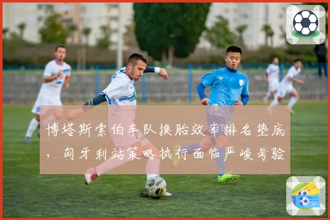 博塔斯索伯车队换胎效率排名垫底,匈牙利站策略执行面临严峻考验
