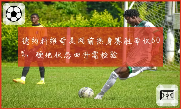 德约科维奇美网前热身赛胜率仅60%，硬地状态回升需检验