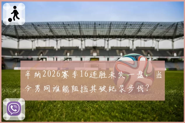 辛纳2026赛季16连胜未失一盘，当今男网谁能阻挡其破纪录步伐？