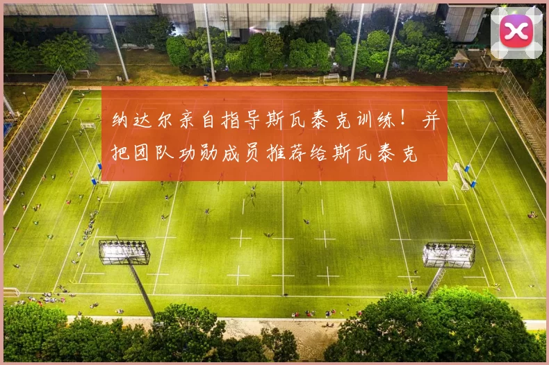 纳达尔亲自指导斯瓦泰克训练!并把团队功勋成员推荐给斯瓦泰克