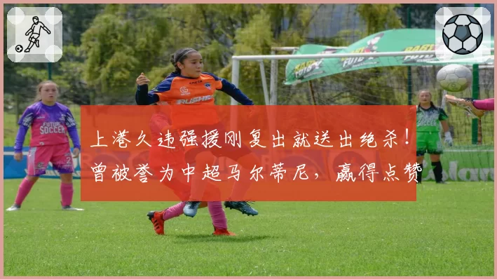 上港久违强援刚复出就送出绝杀!曾被誉为中超马尔蒂尼,赢得点赞