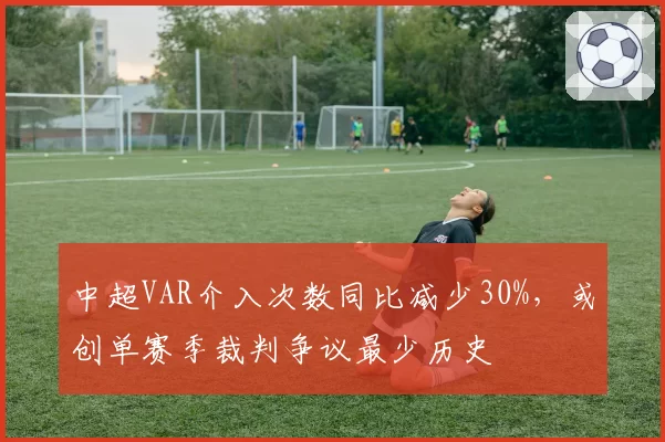 中超VAR介入次数同比减少30%，或创单赛季裁判争议最少历史