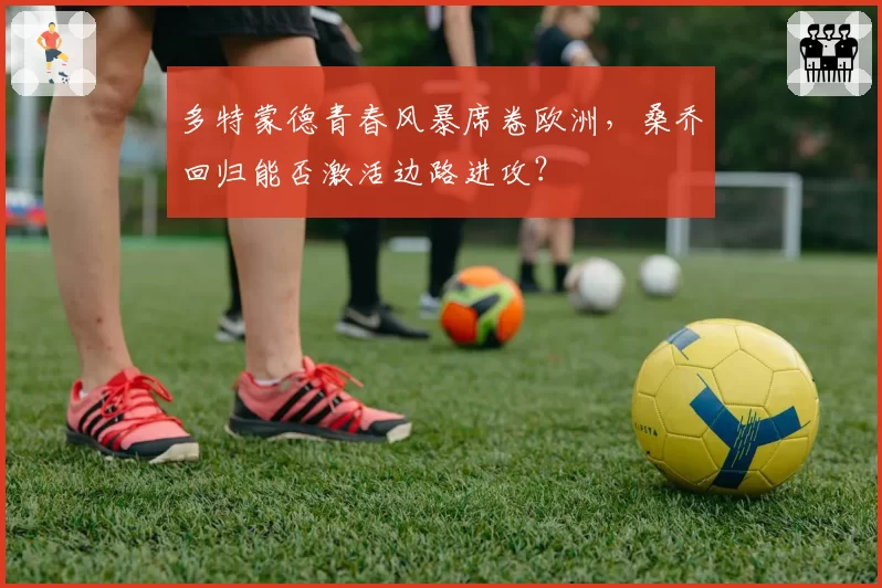 多特蒙德青春风暴席卷欧洲，桑乔回归能否激活边路进攻？