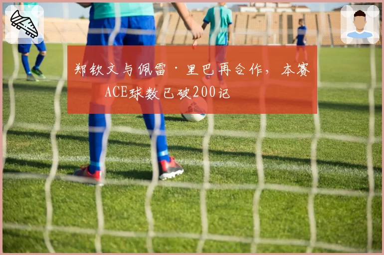 郑钦文与佩雷·里巴再合作,本赛季ACE球数已破200记
