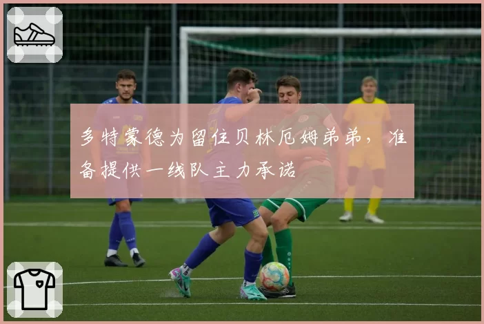 多特蒙德为留住贝林厄姆弟弟，准备提供一线队主力承诺