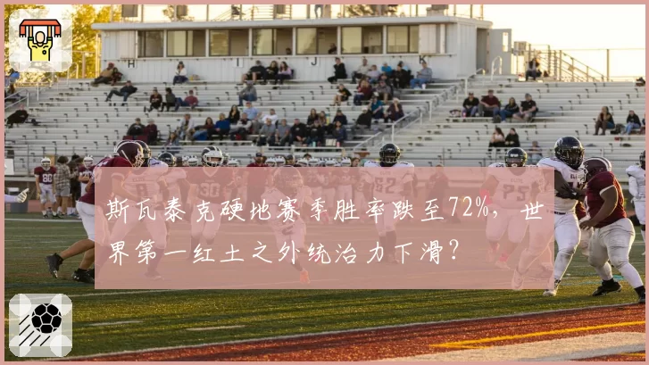 斯瓦泰克硬地赛季胜率跌至72%，世界第一红土之外统治力下滑？