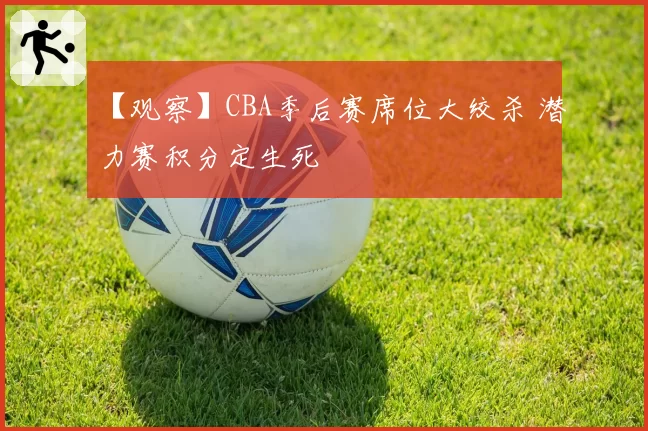 【观察】CBA季后赛席位大绞杀 潜力赛积分定生死