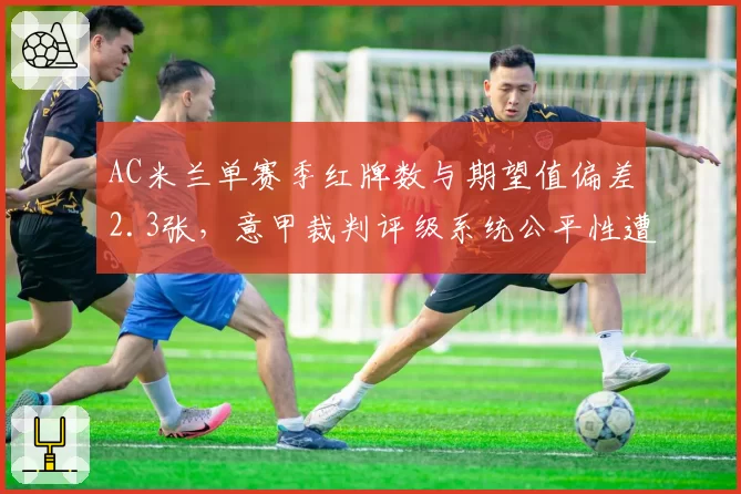 AC米兰单赛季红牌数与期望值偏差2.3张,意甲裁判评级系统公平性遭建模质疑