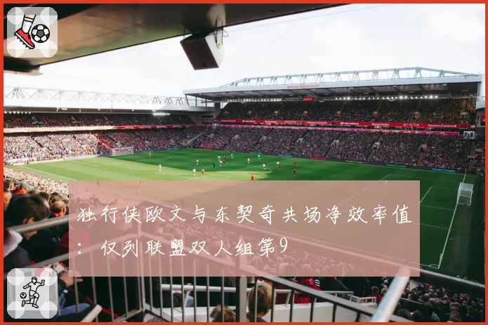独行侠欧文与东契奇共场净效率值：仅列联盟双人组第9