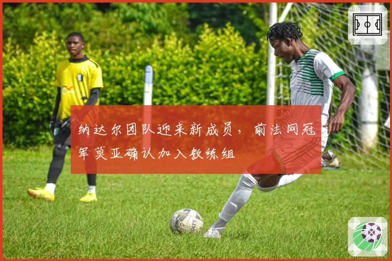 纳达尔团队迎来新成员,前法网冠军莫亚确认加入教练组