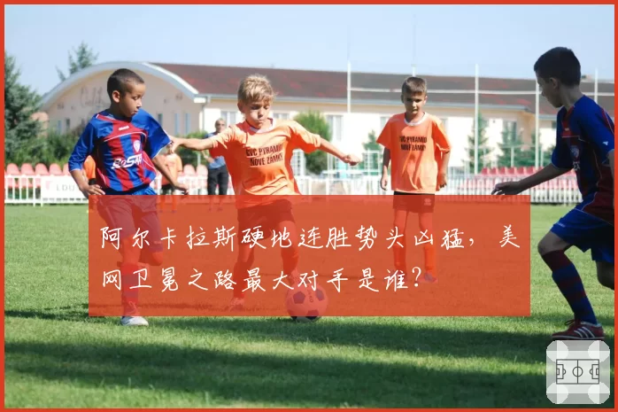 阿尔卡拉斯硬地连胜势头凶猛，美网卫冕之路最大对手是谁？